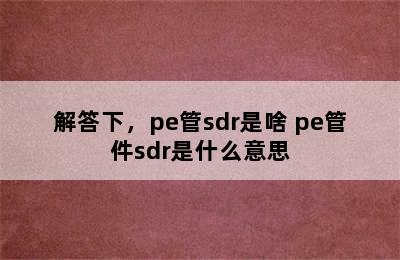 解答下，pe管sdr是啥 pe管件sdr是什么意思